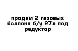 продам 2 газовых баллона б/у 27л под редуктор